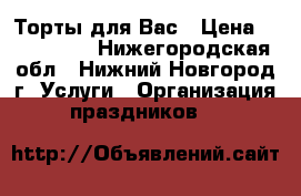 Торты для Вас › Цена ­ 600-1000 - Нижегородская обл., Нижний Новгород г. Услуги » Организация праздников   